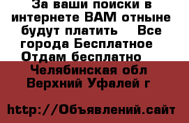 За ваши поиски в интернете ВАМ отныне будут платить! - Все города Бесплатное » Отдам бесплатно   . Челябинская обл.,Верхний Уфалей г.